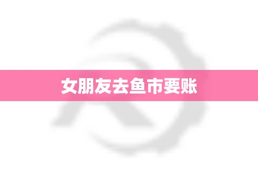 女朋友去鱼市要账