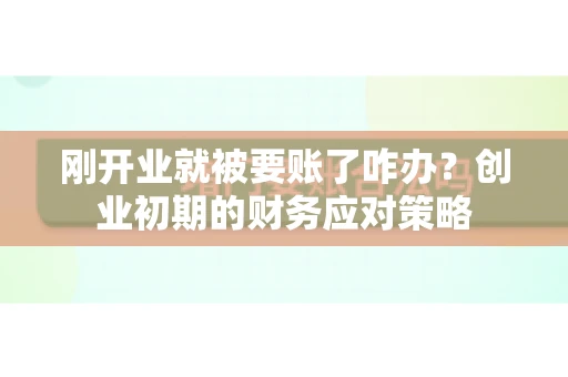 刚开业就被要账了咋办？创业初期的财务应对策略