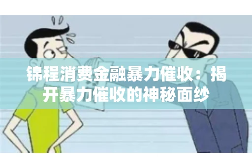 锦程消费金融暴力催收：揭开暴力催收的神秘面纱