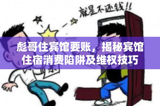 彪哥住宾馆要账，揭秘宾馆住宿消费陷阱及维权技巧
