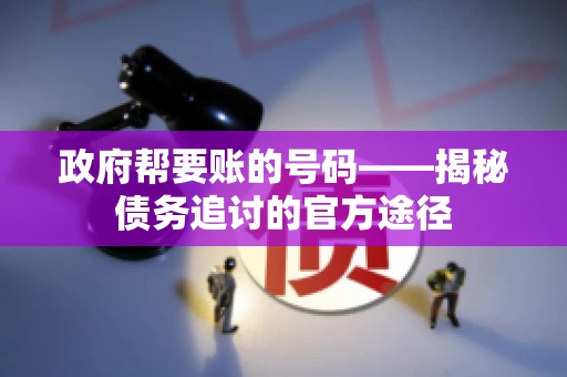 政府帮要账的号码——揭秘债务追讨的官方途径