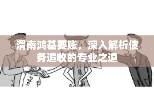渭南鸿基要账，深入解析债务追收的专业之道