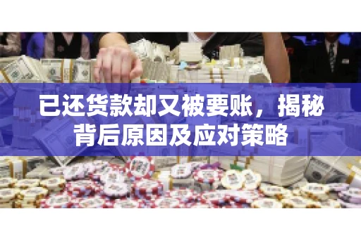 已还货款却又被要账，揭秘背后原因及应对策略