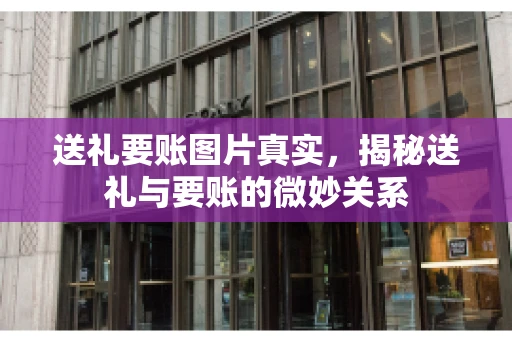 送礼要账图片真实，揭秘送礼与要账的微妙关系