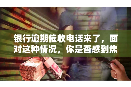 银行逾期催收电话来了，面对这种情况，你是否感到焦虑和无助？别担心，今天我们就来聊聊这个话题，帮你了解银行逾期催收的相关知识，教你如何应对。