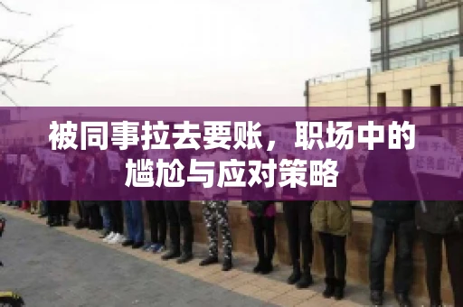被同事拉去要账，职场中的尴尬与应对策略