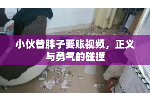 小伙替胖子要账视频，正义与勇气的碰撞