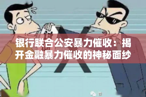银行联合公安暴力催收:揭开金融暴力催收的神秘面纱 银行联合公安暴力催收:揭开金融暴力催收的神秘面纱