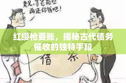 红缨枪要账，揭秘古代债务催收的独特手段