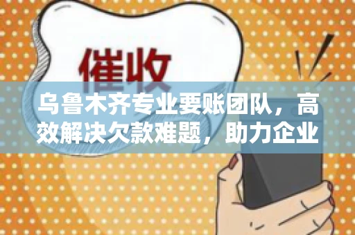乌鲁木齐专业要账团队，高效解决欠款难题，助力企业稳健发展