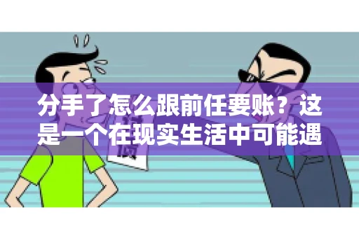 分手了怎么跟前任要账？这是一个在现实生活中可能遇到的问题。当一段感情走到尽头，经济往来也可能会产生纠纷。本文将为您解答如何妥善处理分手后与前任的账务问题