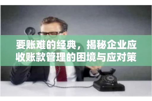 要账难的经典，揭秘企业应收账款管理的困境与应对策略