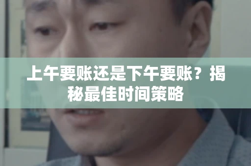 上午要账还是下午要账?揭秘最佳时间策略 上午要账还是下午要账?揭秘最佳时间策略