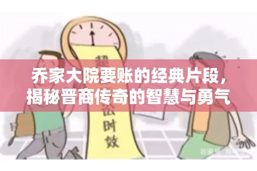 乔家大院要账的经典片段,揭秘晋商传奇的智慧与勇气 乔家大院要账的经典片段,揭秘晋商传奇的智慧与勇气