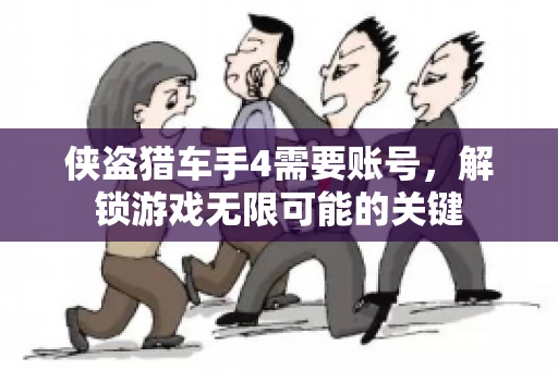 侠盗猎车手4需要账号，解锁游戏无限可能的关键