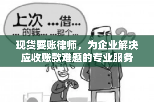 现货要账律师,为企业解决应收账款难题的专业服务 现货要账律师,为企业解决应收账款难题的专业服务