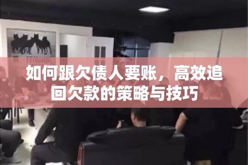 如何跟欠债人要账,高效追回欠款的策略与技巧 如何跟欠债人要账,高效追回欠款的策略与技巧