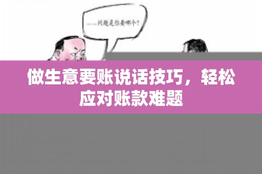 做生意要账说话技巧，轻松应对账款难题