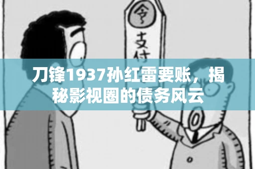 刀锋1937孙红雷要账，揭秘影视圈的债务风云