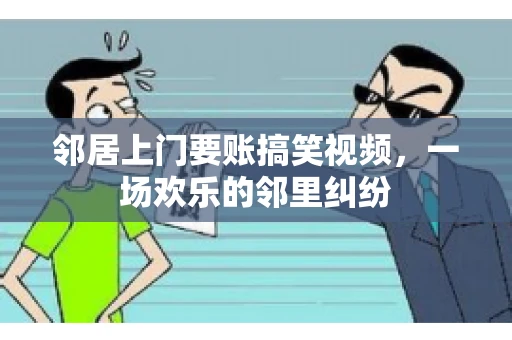 邻居上门要账搞笑视频，一场欢乐的邻里纠纷