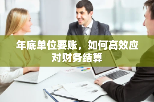 年底单位要账,如何高效应对财务结算 年底单位要账,如何高效应对财务结算