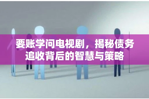 要账学问电视剧,揭秘债务追收背后的智慧与策略 要账学问电视剧,揭秘债务追收背后的智慧与策略