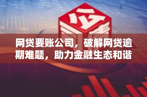 网贷要账公司,破解网贷逾期难题,助力金融生态和谐发展 网贷要账公司,破解网贷逾期难题,助力金融生态和谐发展