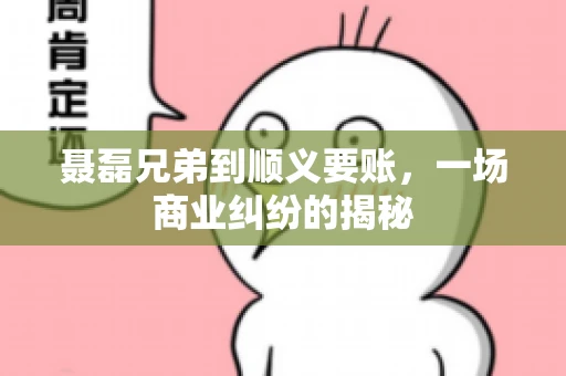 聂磊兄弟到顺义要账，一场商业纠纷的揭秘