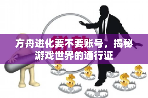 方舟进化要不要账号，揭秘游戏世界的通行证