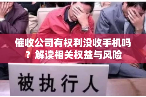 催收公司有权利没收手机吗？解读相关权益与风险