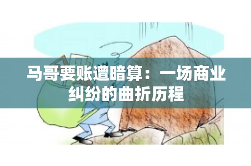 马哥要账遭暗算:一场商业纠纷的曲折历程 马哥要账遭暗算:一场商业纠纷的曲折历程