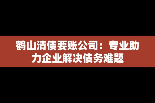 鹤山清债要账公司：专业助力企业解决债务难题