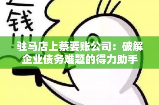 驻马店上蔡要账公司：破解企业债务难题的得力助手