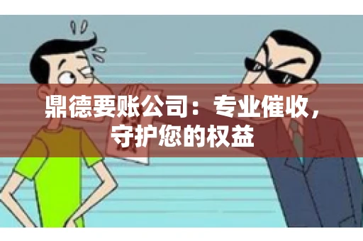 鼎德要账公司：专业催收，守护您的权益