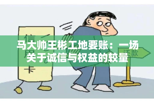 马大帅王彬工地要账：一场关于诚信与权益的较量