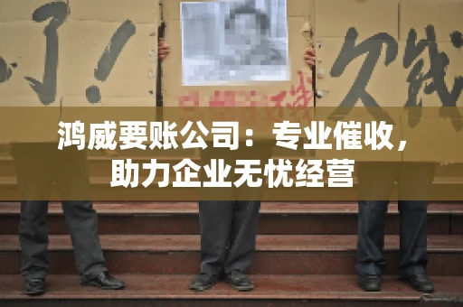 鸿威要账公司：专业催收，助力企业无忧经营