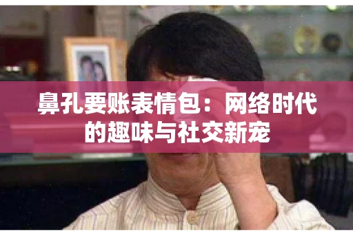 鼻孔要账表情包:网络时代的趣味与社交新宠 鼻孔要账表情包:网络时代的趣味与社交新宠
