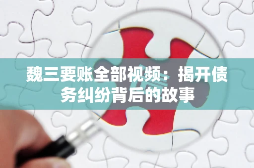 魏三要账全部视频:揭开债务纠纷背后的故事 魏三要账全部视频:揭开债务纠纷背后的故事