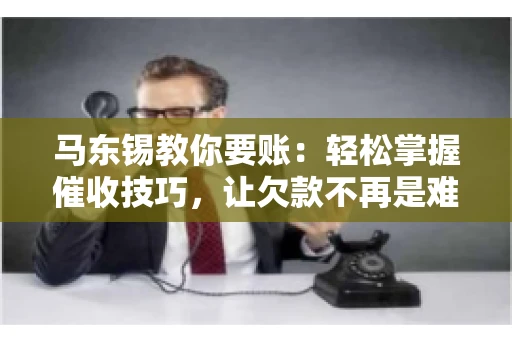 马东锡教你要账：轻松掌握催收技巧，让欠款不再是难题