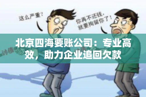 北京四海要账公司：专业高效，助力企业追回欠款