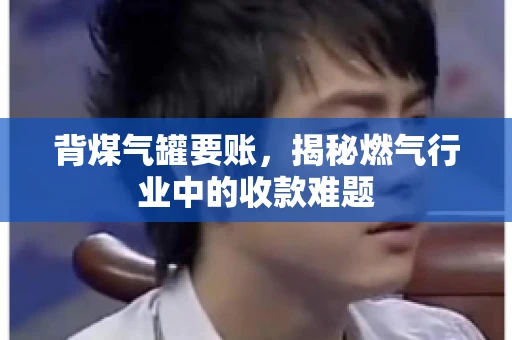 背煤气罐要账,揭秘燃气行业中的收款难题 背煤气罐要账,揭秘燃气行业中的收款难题