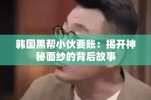 韩国黑帮小伙要账：揭开神秘面纱的背后故事