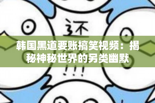 韩国黑道要账搞笑视频：揭秘神秘世界的另类幽默