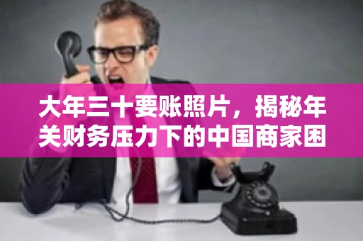 大年三十要账照片，揭秘年关财务压力下的中国商家困境