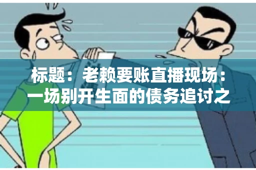 标题：老赖要账直播现场：一场别开生面的债务追讨之旅