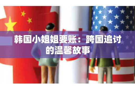 韩国小姐姐要账：跨国追讨的温馨故事