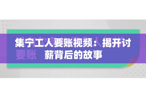 集宁工人要账视频：揭开讨薪背后的故事