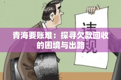 青海要账难：探寻欠款回收的困境与出路