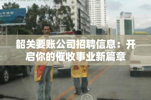 韶关要账公司招聘信息：开启你的催收事业新篇章