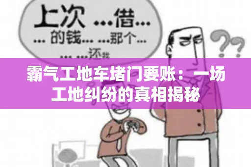 霸气工地车堵门要账：一场工地纠纷的真相揭秘